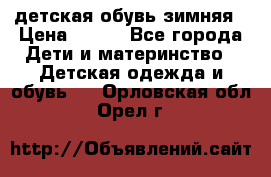 детская обувь зимняя › Цена ­ 800 - Все города Дети и материнство » Детская одежда и обувь   . Орловская обл.,Орел г.